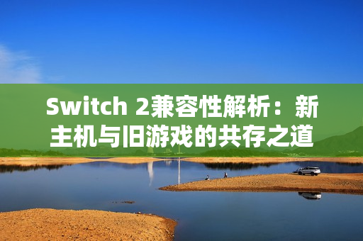 Switch 2兼容性解析：新主机与旧游戏的共存之道