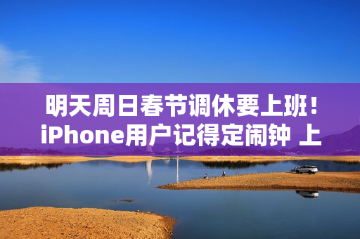 明天周日春节调休要上班！iPhone用户记得定闹钟 上班别迟到