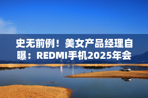 史无前例！美女产品经理自曝：REDMI手机2025年会挑战5000元档