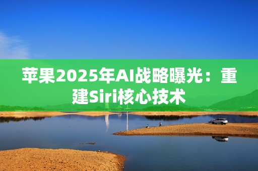 苹果2025年AI战略曝光：重建Siri核心技术