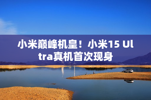 小米巅峰机皇！小米15 Ultra真机首次现身