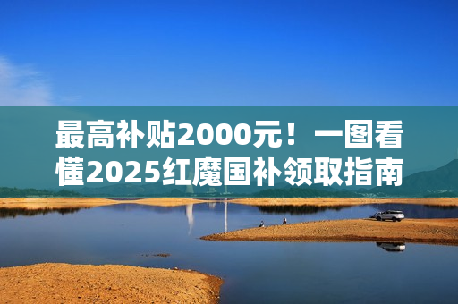 最高补贴2000元!一图看懂2025红魔国补领取指南 最高补贴2000元!一图看懂2025红魔国补领取指南