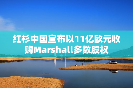 红杉中国宣布以11亿欧元收购Marshall多数股权