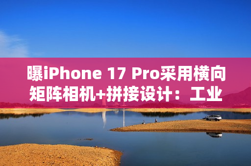 曝iPhone 17 Pro采用横向矩阵相机+拼接设计：工业设计巨变
