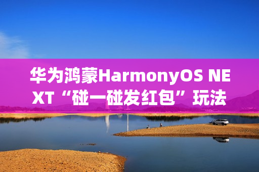 华为鸿蒙HarmonyOS NEXT“碰一碰发红包”玩法公布，支持语音发起操作