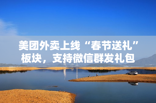 美团外卖上线“春节送礼”板块，支持微信群发礼包