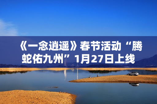 《一念逍遥》春节活动“腾蛇佑九州”1月27日上线