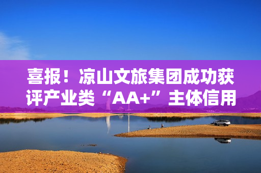 喜报！凉山文旅集团成功获评产业类“AA+”主体信用等级