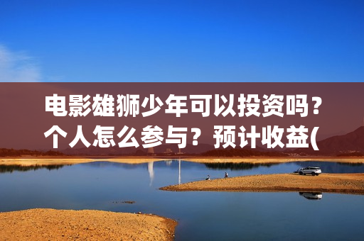 电影雄狮少年可以投资吗？个人怎么参与？预计收益(雄狮少年预告片)