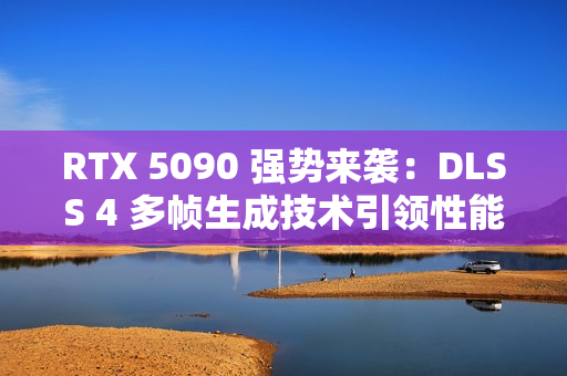 RTX 5090 强势来袭：DLSS 4 多帧生成技术引领性能飞跃