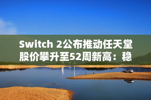 Switch 2公布推动任天堂股价攀升至52周新高：稳健设计赢得市场信心