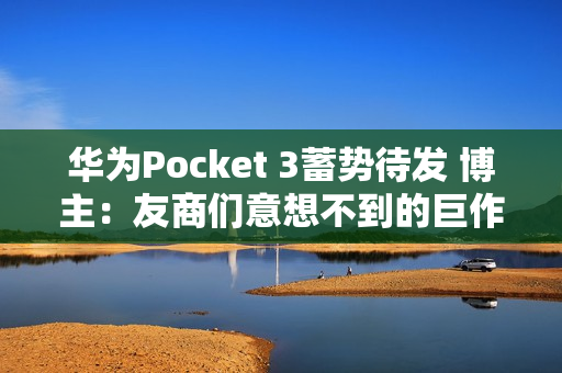 华为Pocket 3蓄势待发 博主:友商们意想不到的巨作 华为Pocket 3蓄势待发 博主:友商们意想不到的巨作