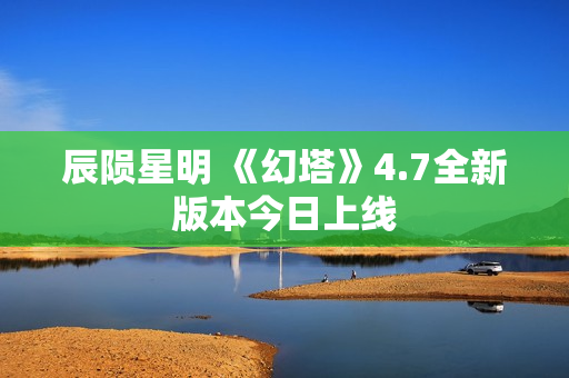 辰陨星明 《幻塔》4.7全新版本今日上线