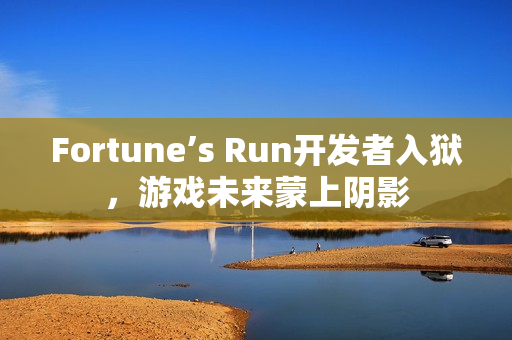 Fortune’s Run开发者入狱，游戏未来蒙上阴影