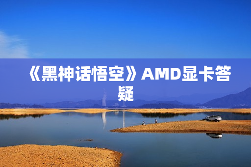 《黑神话悟空》AMD显卡答疑