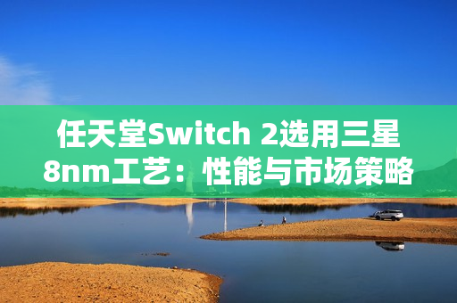 任天堂Switch 2选用三星8nm工艺：性能与市场策略的权衡