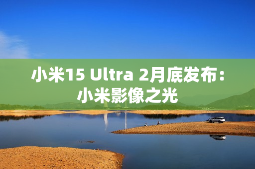 小米15 Ultra 2月底发布:小米影像之光 小米15 Ultra 2月底发布:小米影像之光