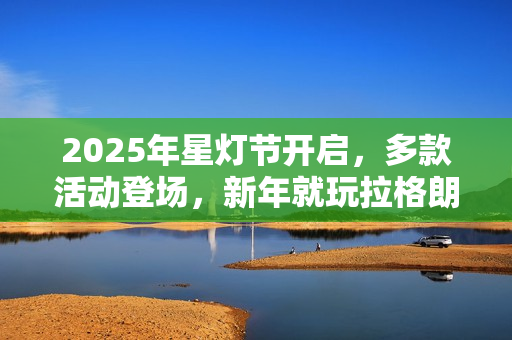 2025年星灯节开启,多款活动登场,新年就玩拉格朗日 2025年星灯节开启,多款活动登场,新年就玩拉格朗日