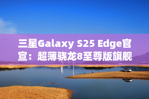 三星Galaxy S25 Edge官宣：超薄骁龙8至尊版旗舰 剑指iPhone 17 Air