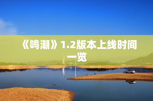《鸣潮》1.2版本上线时间一览 《鸣潮》1.2版本上线时间一览