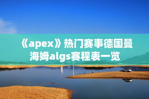 《apex》热门赛事德国曼海姆algs赛程表一览 《apex》热门赛事德国曼海姆algs赛程表一览