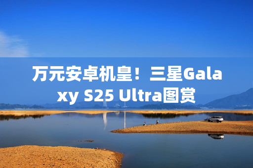 万元安卓机皇!三星Galaxy S25 Ultra图赏 万元安卓机皇!三星Galaxy S25 Ultra图赏