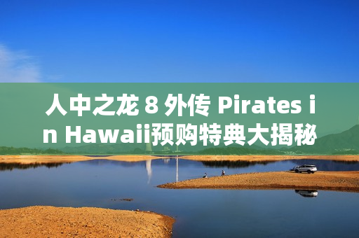 人中之龙8外传 Pirates in Hawaii预购特典大揭秘:春日一番海盗船员与穿搭套装 人中之龙8外传 Pirates in Hawaii预购特典大揭秘:春日一番海盗船员与穿搭套装
