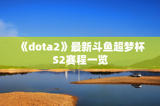 《dota2》最新斗鱼超梦杯S2赛程一览