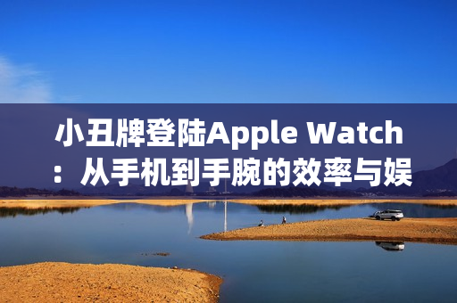 小丑牌登陆Apple Watch：从手机到手腕的效率与娱乐革命