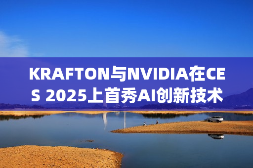 KRAFTON与NVIDIA在CES 2025上首秀AI创新技术Co-Playable Character，引领游戏行业未来