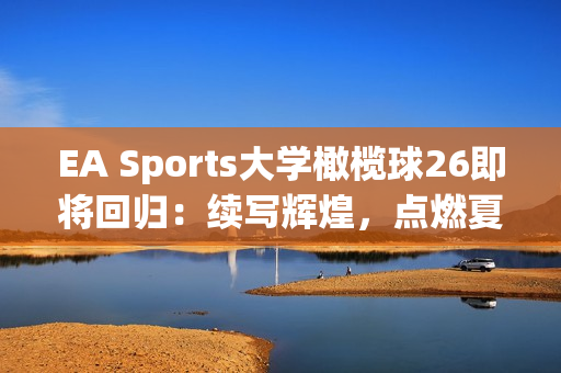EA Sports大学橄榄球26即将回归：续写辉煌，点燃夏季激情