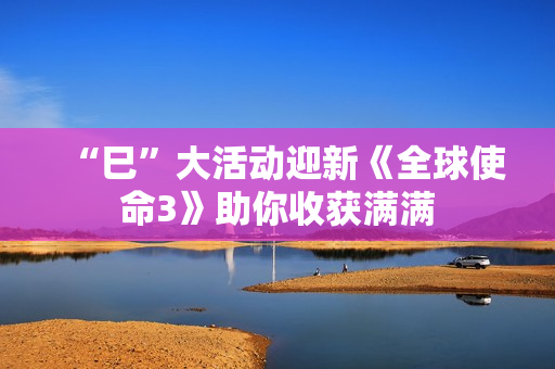 “巳”大活动迎新《全球使命3》助你收获满满