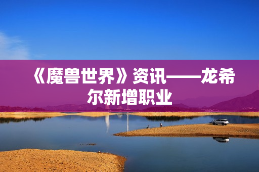 《魔兽世界》资讯——龙希尔新增职业