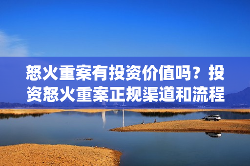 怒火重案有投资价值吗？投资怒火重案正规渠道和流程是什么？(怒火重案投资成本)