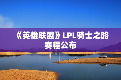 《英雄联盟》LPL骑士之路赛程公布