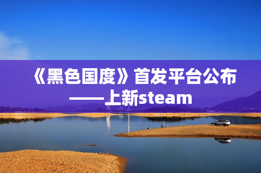 《黑色国度》首发平台公布——上新steam