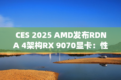 CES 2025 AMD发布RDNA 4架构RX 9070显卡:性能比肩RTX 4080 Super,价格却仅为一半 CES 2025 AMD发布RDNA 4架构RX 9070显卡:性能比肩RTX 4080 Super,价格却仅为一半