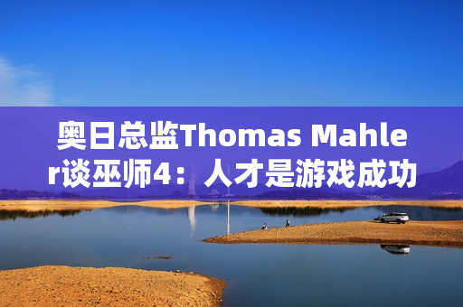 奥日总监Thomas Mahler谈巫师4:人才是游戏成功的关键 奥日总监Thomas Mahler谈巫师4:人才是游戏成功的关键