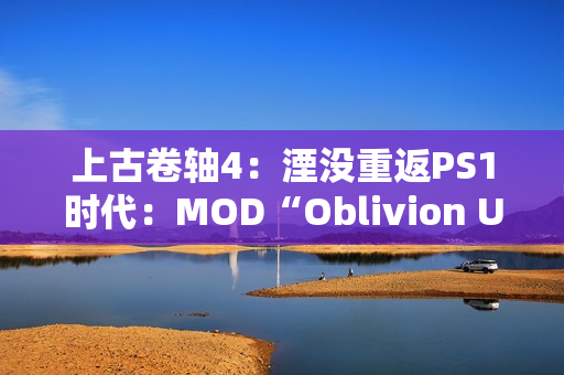 上古卷轴4:湮没重返PS1时代:MOD“Oblivion Unmastered”重塑经典游戏体验 上古卷轴4:湮没重返PS1时代:MOD“Oblivion Unmastered”重塑经典游戏体验