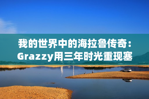 我的世界中的海拉鲁传奇：Grazzy用三年时光重现塞尔达传说：旷野之息的壮丽世界
