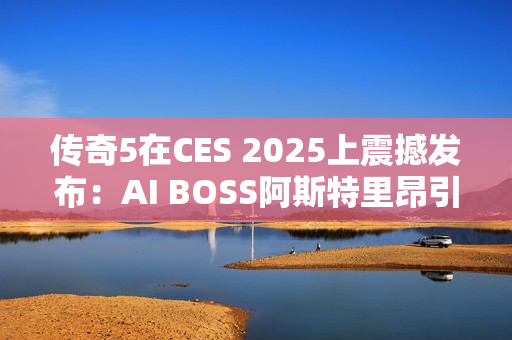 传奇5在CES 2025上震撼发布：AI BOSS阿斯特里昂引领MMORPG新纪元