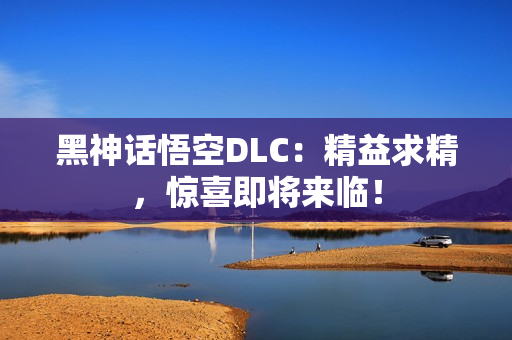 黑神话悟空DLC：精益求精，惊喜即将来临！