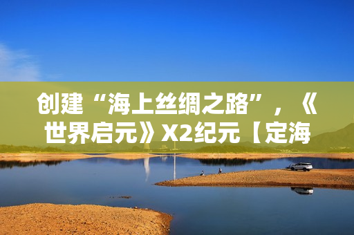 创建“海上丝绸之路”，《世界启元》X2纪元【定海平波】1.25正式上线