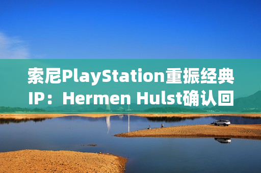 索尼PlayStation重振经典IP:Hermen Hulst确认回归计划,VGC记者爆料至少两个项目 索尼PlayStation重振经典IP:Hermen Hulst确认回归计划,VGC记者爆料至少两个项目
