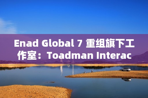 Enad Global 7 重组旗下工作室：Toadman Interactive 关闭，Piranha Games 裁员以维持运营