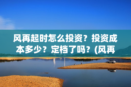 风再起时怎么投资？投资成本多少？定档了吗？(风再起时 取消)