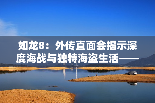 如龙8：外传直面会揭示深度海战与独特海盗生活——世嘉新作引人瞩目