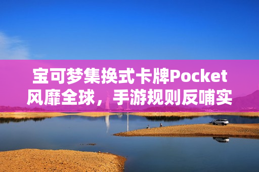宝可梦集换式卡牌Pocket风靡全球，手游规则反哺实体卡牌玩家