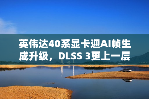 英伟达40系显卡迎AI帧生成升级，DLSS 3更上一层楼！