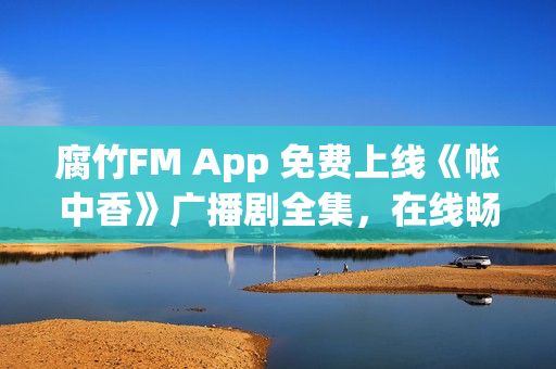腐竹FM App 免费上线《帐中香》广播剧全集，在线畅听无界限制